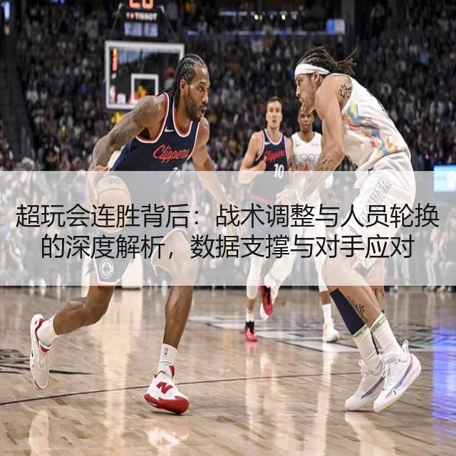 超玩会连胜背后：战术调整与人员轮换的深度解析，数据支撑与对手应对