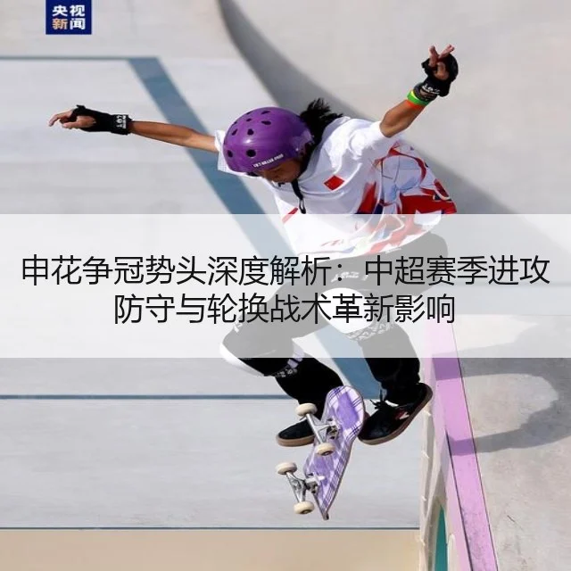申花争冠势头深度解析:中超赛季进攻防守与轮换战术革新影响