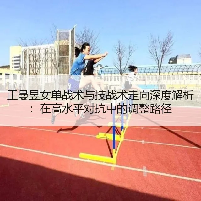 王曼昱女单战术与技战术走向深度解析：在高水平对抗中的调整路径（WorldCupChina）