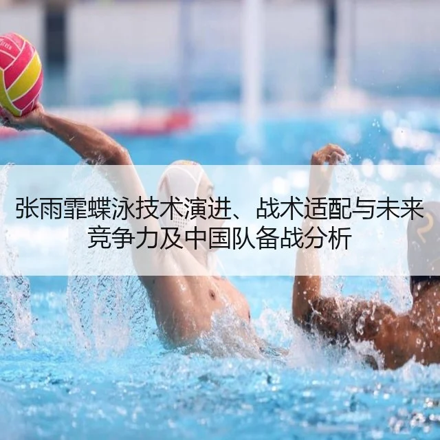 张雨霏蝶泳技术演进、战术适配与未来竞争力及中国队备战分析（WorldCupChina）