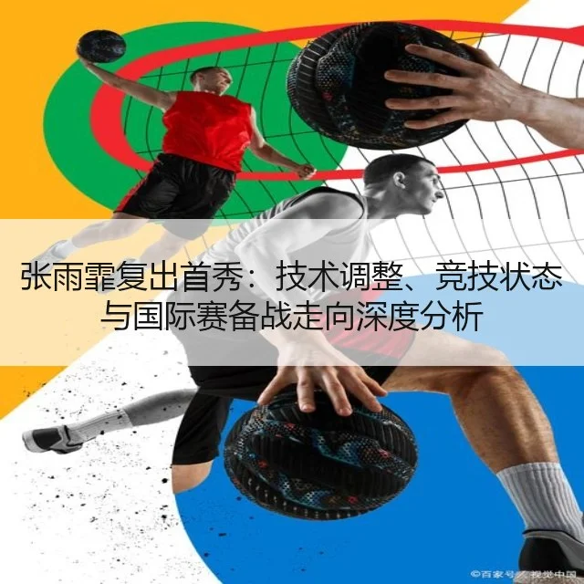张雨霏复出首秀：技术调整、竞技状态与国际赛备战走向深度分析